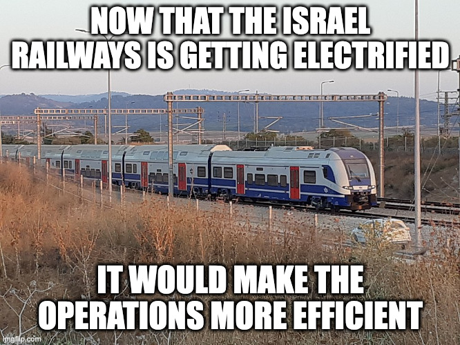 Israel Railway Electrification | NOW THAT THE ISRAEL RAILWAYS IS GETTING ELECTRIFIED; IT WOULD MAKE THE OPERATIONS MORE EFFICIENT | image tagged in trains,public transport,memes | made w/ Imgflip meme maker