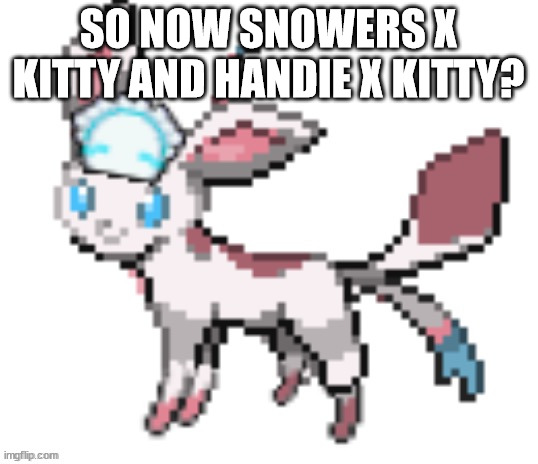 sylceon | SO NOW SNOWERS X KITTY AND HANDIE X KITTY? | image tagged in sylceon | made w/ Imgflip meme maker