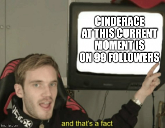 and that's a fact | CINDERACE AT THIS CURRENT MOMENT IS ON 99 FOLLOWERS | image tagged in and that's a fact | made w/ Imgflip meme maker