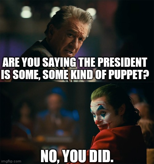 I'm tired of pretending it's not | ARE YOU SAYING THE PRESIDENT IS SOME, SOME KIND OF PUPPET? NO, YOU DID. | image tagged in i'm tired of pretending it's not | made w/ Imgflip meme maker