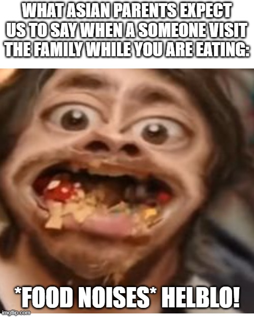 this is true yes | WHAT ASIAN PARENTS EXPECT US TO SAY WHEN A SOMEONE VISIT THE FAMILY WHILE YOU ARE EATING:; *FOOD NOISES* HELBLO! | image tagged in memes,blank transparent square,asian,funny | made w/ Imgflip meme maker