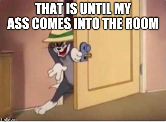 TOM SNEAKING IN A ROOM | THAT IS UNTIL MY ASS COMES INTO THE ROOM | image tagged in tom sneaking in a room | made w/ Imgflip meme maker