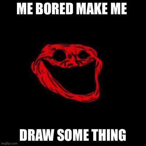 Run | ME BORED MAKE ME; DRAW SOME THING | image tagged in run | made w/ Imgflip meme maker