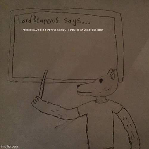 https://en.m.wikipedia.org/wiki/I_Sexually_Identify_as_an_Attack_Helicopter | https://en.m.wikipedia.org/wiki/I_Sexually_Identify_as_an_Attack_Helicopter | image tagged in lordreaperus says | made w/ Imgflip meme maker