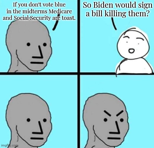 it's the most important election of our lifetime | So Biden would sign a bill killing them? If you don't vote blue in the midterms Medicare and Social Security are toast. | image tagged in angry npc wojak | made w/ Imgflip meme maker