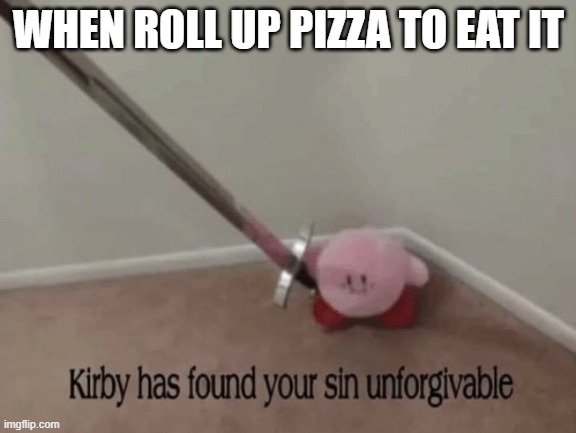 yes | WHEN ROLL UP PIZZA TO EAT IT | image tagged in kirby has found your sin unforgivable | made w/ Imgflip meme maker