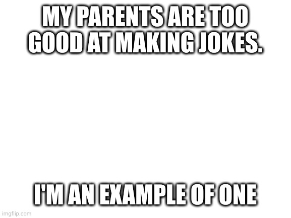 Blank White Template | MY PARENTS ARE TOO GOOD AT MAKING JOKES. I'M AN EXAMPLE OF ONE | image tagged in blank white template | made w/ Imgflip meme maker