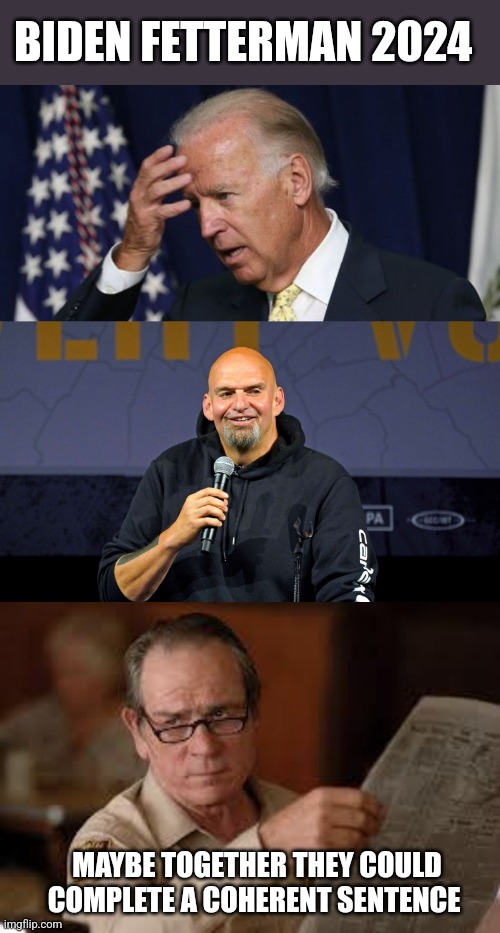 BIDEN FETTERMAN 2024; MAYBE TOGETHER THEY COULD COMPLETE A COHERENT SENTENCE | image tagged in joe biden worries,john fetterman,no country for old men tommy lee jones | made w/ Imgflip meme maker