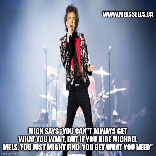 Mick Jaggar | WWW.MELSSELLS.CA; MICK SAYS “YOU CAN’’T ALWAYS GET WHAT YOU WANT, BUT IF YOU HIRE MICHAEL MELS, YOU JUST MIGHT FIND, YOU GET WHAT YOU NEED” | image tagged in mick singing | made w/ Imgflip meme maker