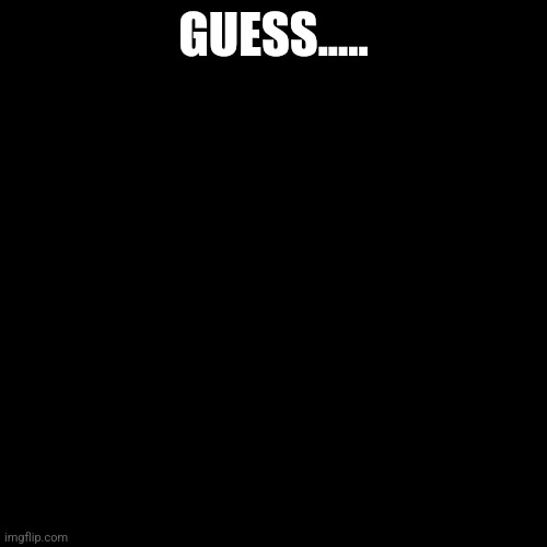 What? | GUESS..... | image tagged in guess,mystery | made w/ Imgflip meme maker