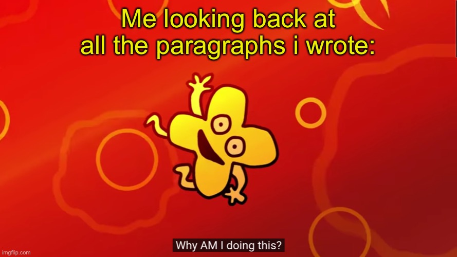 why AM I doing this x bfb | Me looking back at all the paragraphs i wrote: | image tagged in why am i doing this x bfb | made w/ Imgflip meme maker