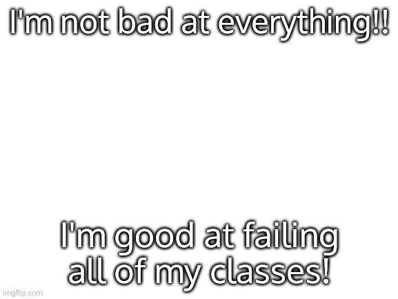 Heh... | I'm not bad at everything!! I'm good at failing all of my classes! | image tagged in blank white template | made w/ Imgflip meme maker