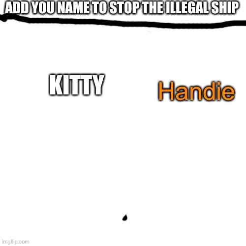 E | ADD YOU NAME TO STOP THE ILLEGAL SHIP; Handie; KITTY | image tagged in memes,blank transparent square | made w/ Imgflip meme maker