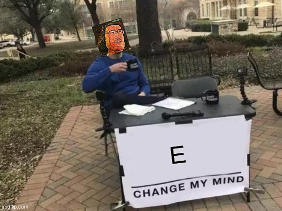 E | E | image tagged in memes,change my mind | made w/ Imgflip meme maker