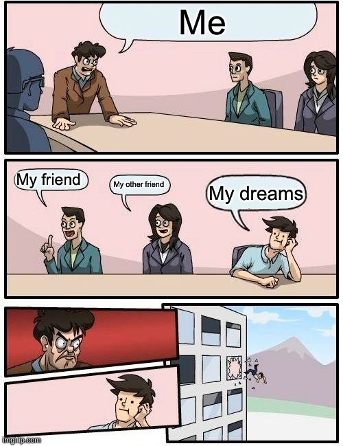 Boardroom Meeting Suggestion | Me; My friend; My other friend; My dreams | image tagged in memes,boardroom meeting suggestion | made w/ Imgflip meme maker