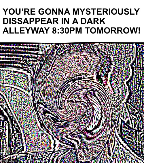 Consider this as a warning | YOU’RE GONNA MYSTERIOUSLY DISSAPPEAR IN A DARK ALLEYWAY 8:30PM TOMORROW! | image tagged in memes | made w/ Imgflip meme maker