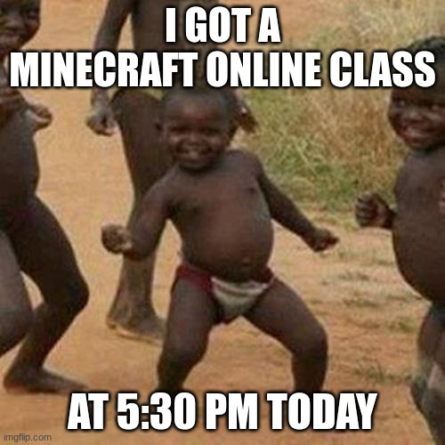 M i n e c r a f t class! | I GOT A MINECRAFT ONLINE CLASS; AT 5:30 PM TODAY | image tagged in memes,third world success kid | made w/ Imgflip meme maker