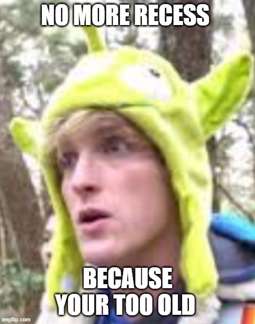 school | NO MORE RECESS; BECAUSE YOUR TOO OLD | image tagged in logan paul | made w/ Imgflip meme maker