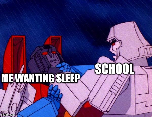 relatible? | SCHOOL; ME WANTING SLEEP | image tagged in transformers megatron and starscream | made w/ Imgflip meme maker