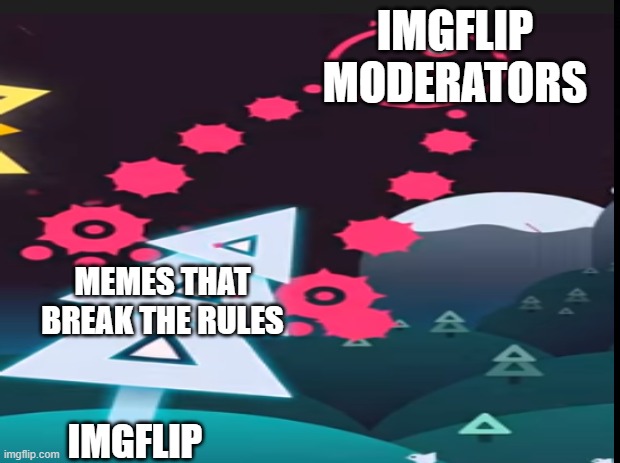 Memes and Mods | IMGFLIP
MODERATORS; MEMES THAT
BREAK THE RULES; IMGFLIP | image tagged in just shapes and beats,imgflip mods,imgflip,memes | made w/ Imgflip meme maker