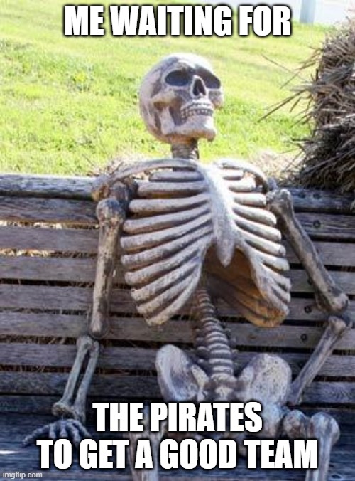 Waiting Skeleton Meme | ME WAITING FOR; THE PIRATES TO GET A GOOD TEAM | image tagged in memes,waiting skeleton | made w/ Imgflip meme maker