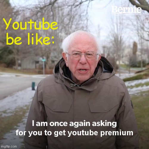 Youtube Be Like: | Youtube be like:; for you to get youtube premium | image tagged in memes,bernie i am once again asking for your support,youtube | made w/ Imgflip meme maker