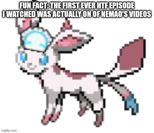 sylceon | FUN FACT: THE FIRST EVER HTF EPISODE I WATCHED WAS ACTUALLY ON OF NEMAO'S VIDEOS | image tagged in sylceon | made w/ Imgflip meme maker