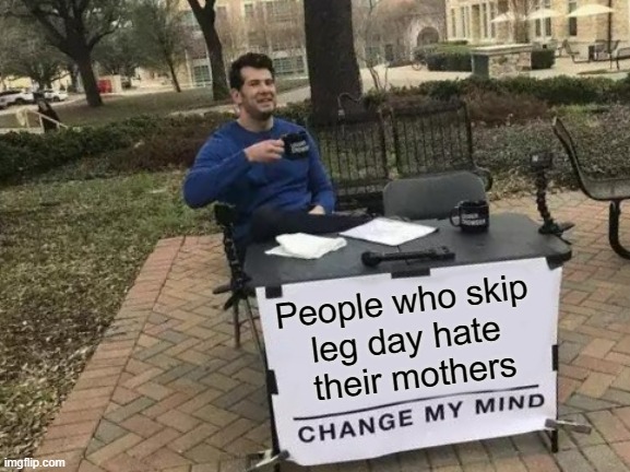 Leg Day | People who skip 
leg day hate 
their mothers | image tagged in memes,change my mind | made w/ Imgflip meme maker