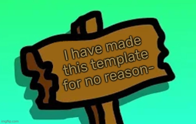 [Link in the comments if you want to use it, I guess-] | I have made this template for no reason- | image tagged in this sign,idk,stuff,s o u p,carck | made w/ Imgflip meme maker