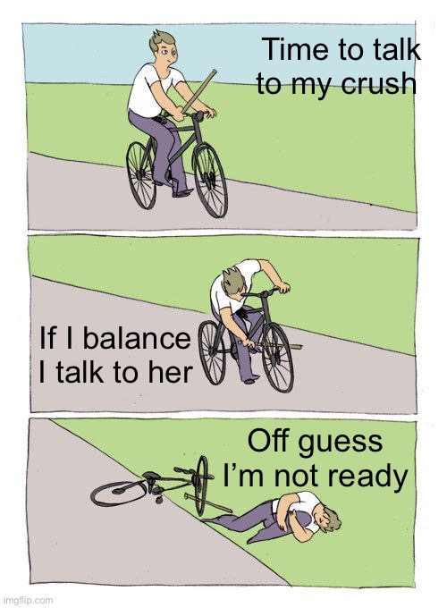 Bike Fall Meme | Time to talk to my crush; If I balance I talk to her; Off guess I’m not ready | image tagged in memes,bike fall | made w/ Imgflip meme maker