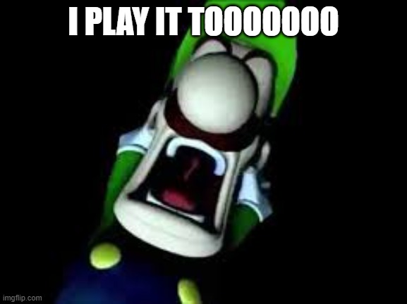Luigi Screaming | I PLAY IT TOOOOOOO | image tagged in luigi screaming | made w/ Imgflip meme maker