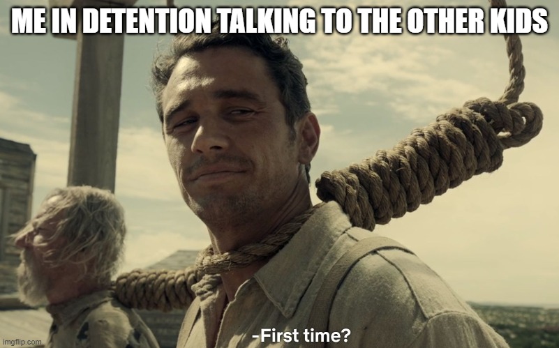 first time | ME IN DETENTION TALKING TO THE OTHER KIDS | image tagged in first time | made w/ Imgflip meme maker