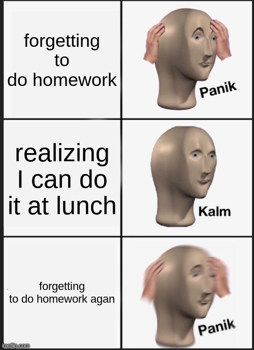 Panik Kalm Panik Meme | forgetting to do homework; realizing I can do it at lunch; forgetting to do homework agan | image tagged in memes,panik kalm panik | made w/ Imgflip meme maker