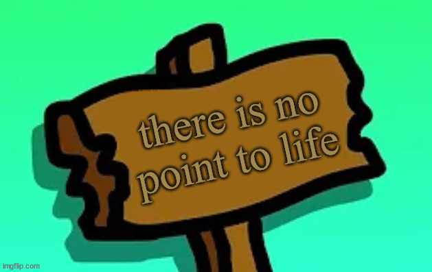 you have to do the same dam thing over and over | there is no point to life | image tagged in this sign | made w/ Imgflip meme maker