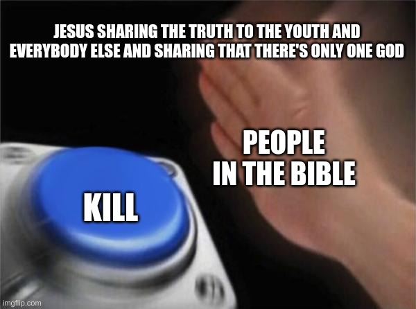 Blank Nut Button Meme | JESUS SHARING THE TRUTH TO THE YOUTH AND EVERYBODY ELSE AND SHARING THAT THERE'S ONLY ONE GOD; PEOPLE IN THE BIBLE; KILL | image tagged in memes,blank nut button | made w/ Imgflip meme maker