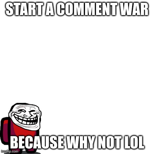 COMMENT WAR GO BURRRRRRRRRR | START A COMMENT WAR; BECAUSE WHY NOT LOL | image tagged in memes,blank transparent square | made w/ Imgflip meme maker