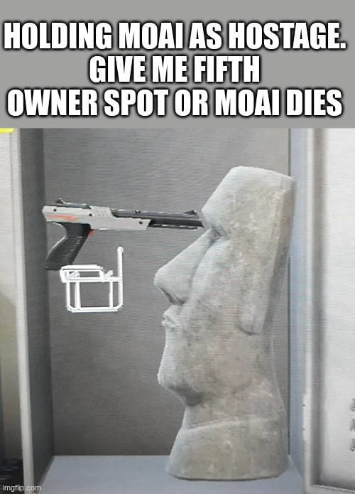 HOLDING MOAI AS HOSTAGE.
GIVE ME FIFTH OWNER SPOT OR MOAI DIES | made w/ Imgflip meme maker