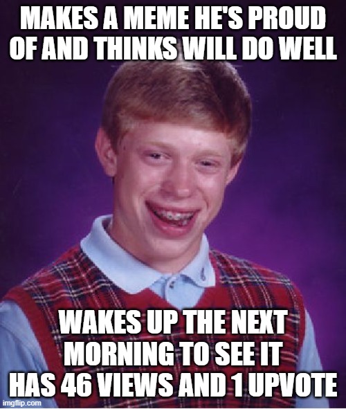 who can relate | MAKES A MEME HE'S PROUD OF AND THINKS WILL DO WELL; WAKES UP THE NEXT MORNING TO SEE IT HAS 46 VIEWS AND 1 UPVOTE | image tagged in memes,bad luck brian,so true memes,true,imgflip,funny | made w/ Imgflip meme maker