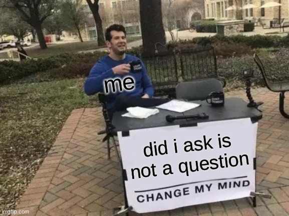 Change My Mind | me; did i ask is not a question | image tagged in memes,change my mind | made w/ Imgflip meme maker