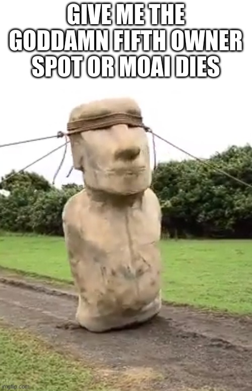 Moai Hostage | GIVE ME THE GODDAMN FIFTH OWNER SPOT OR MOAI DIES | image tagged in moai hostage | made w/ Imgflip meme maker