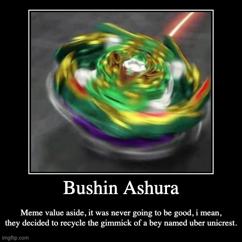 Bushin Ashura | Meme value aside, it was never going to be good, i mean, they decided to recycle the gimmick of a bey named uber unicrest. | image tagged in funny,demotivationals | made w/ Imgflip demotivational maker