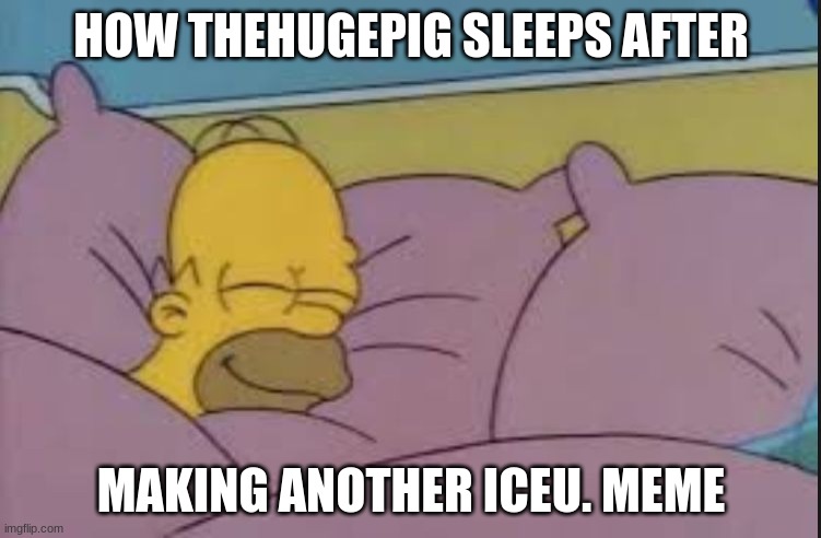 how i sleep homer simpson | HOW THEHUGEPIG SLEEPS AFTER; MAKING ANOTHER ICEU. MEME | image tagged in how i sleep homer simpson | made w/ Imgflip meme maker
