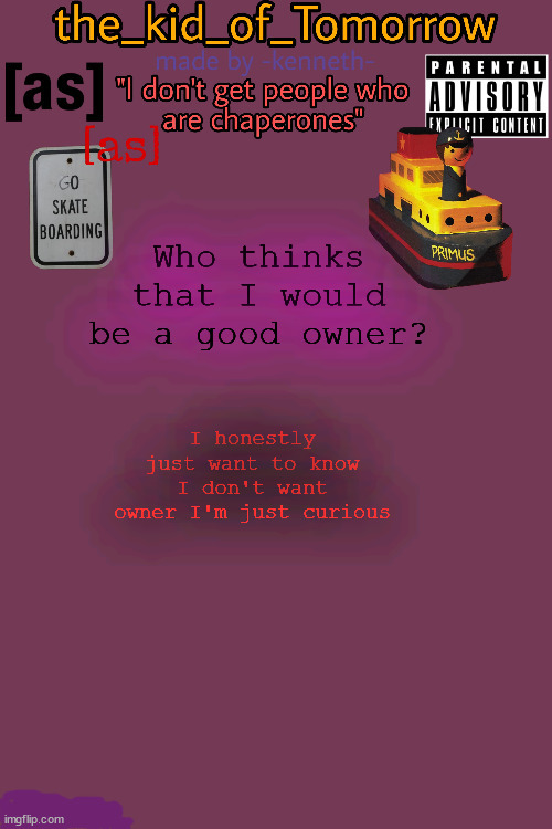 Watch no one think I would be | Who thinks that I would be a good owner? I honestly just want to know I don't want owner I'm just curious | image tagged in the_kid_of_tomorrow s announcement template made by -kenneth- | made w/ Imgflip meme maker