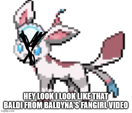 sylceon | HEY LOOK I LOOK LIKE THAT BALDI FROM BALDYNA'S FANGIRL VIDEO | image tagged in sylceon | made w/ Imgflip meme maker