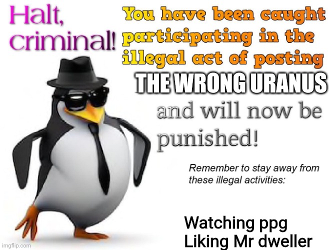 halt criminal! | THE WRONG URANUS Watching ppg
Liking Mr dweller | image tagged in halt criminal | made w/ Imgflip meme maker