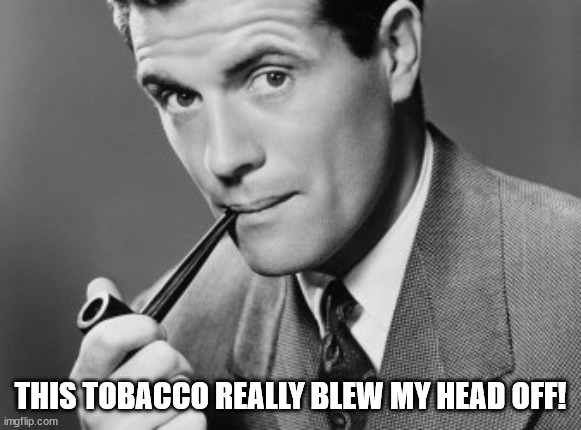 Man smoking pipe | THIS TOBACCO REALLY BLEW MY HEAD OFF! | image tagged in man smoking pipe | made w/ Imgflip meme maker
