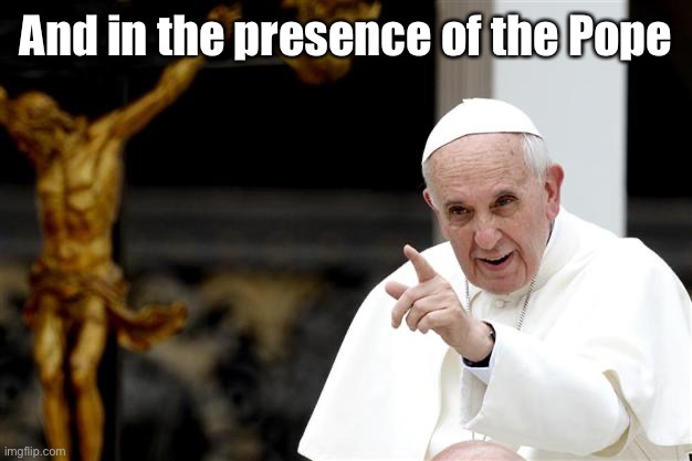 angry pope francis | And in the presence of the Pope | image tagged in angry pope francis | made w/ Imgflip meme maker