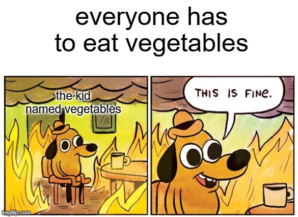 This Is Fine | everyone has to eat vegetables; the kid named vegetables | image tagged in memes,this is fine | made w/ Imgflip meme maker