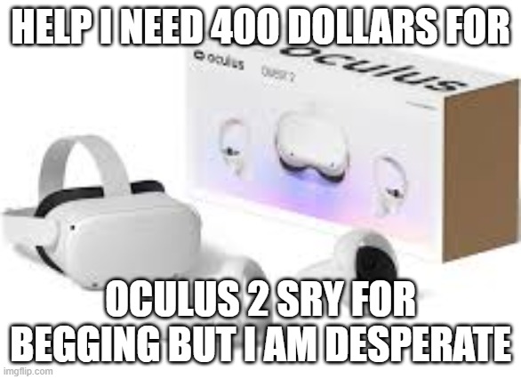 VR headset | HELP I NEED 400 DOLLARS FOR; OCULUS 2 SRY FOR BEGGING BUT I AM DESPERATE | image tagged in vr headset | made w/ Imgflip meme maker