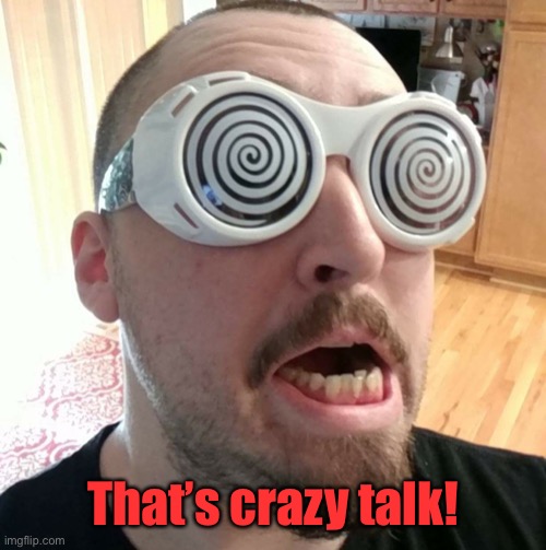 That's Crazy Talk!  | That’s crazy talk! | image tagged in that's crazy talk | made w/ Imgflip meme maker